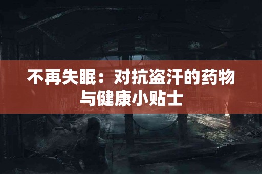 不再失眠：对抗盗汗的药物与健康小贴士
