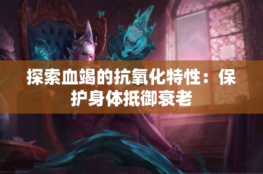 探索血竭的抗氧化特性：保护身体抵御衰老