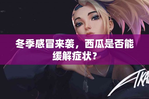 冬季感冒来袭，西瓜是否能缓解症状？