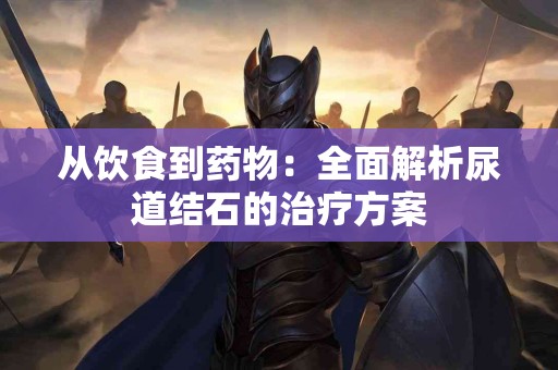 从饮食到药物：全面解析尿道结石的治疗方案