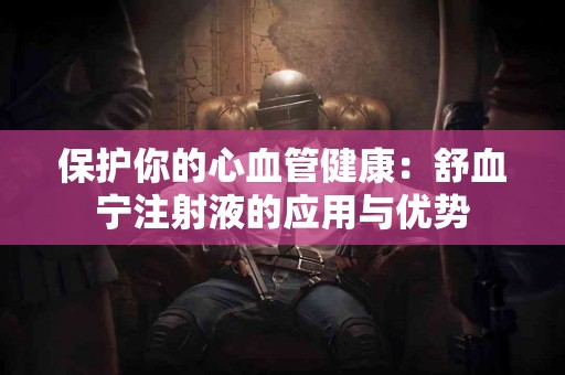 保护你的心血管健康：舒血宁注射液的应用与优势