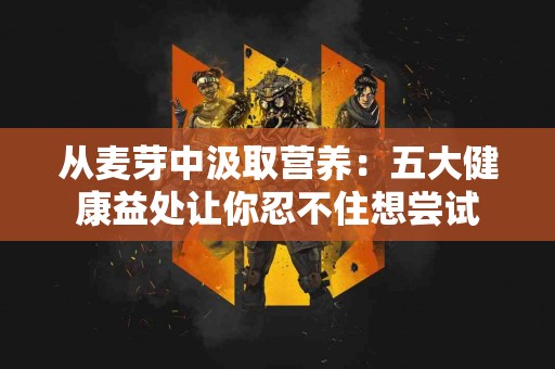 从麦芽中汲取营养：五大健康益处让你忍不住想尝试