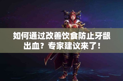 如何通过改善饮食防止牙龈出血？专家建议来了！