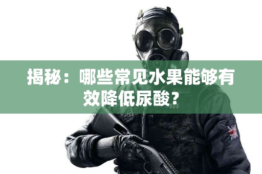 揭秘：哪些常见水果能够有效降低尿酸？