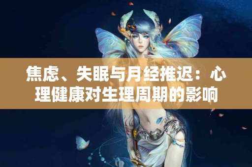 焦虑、失眠与月经推迟：心理健康对生理周期的影响