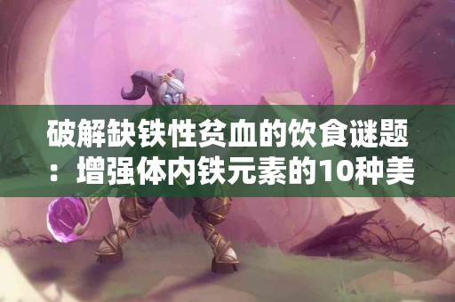 破解缺铁性贫血的饮食谜题：增强体内铁元素的10种美味选择