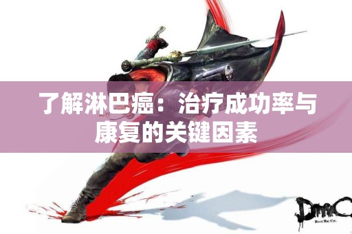 了解淋巴癌：治疗成功率与康复的关键因素