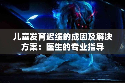 儿童发育迟缓的成因及解决方案：医生的专业指导